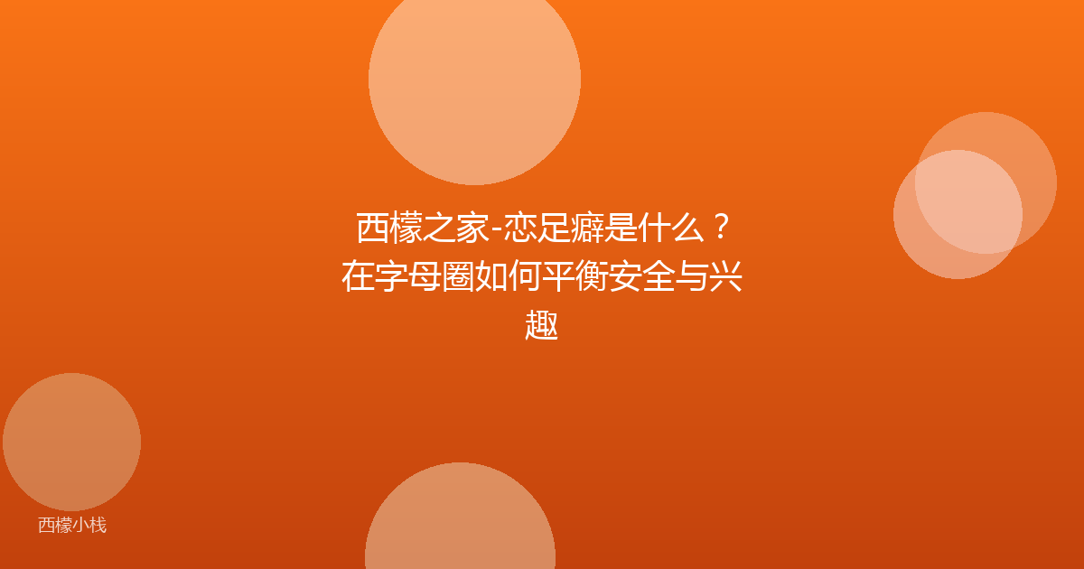 西檬之家-恋足癖是什么？在字母圈如何平衡安全与兴趣
