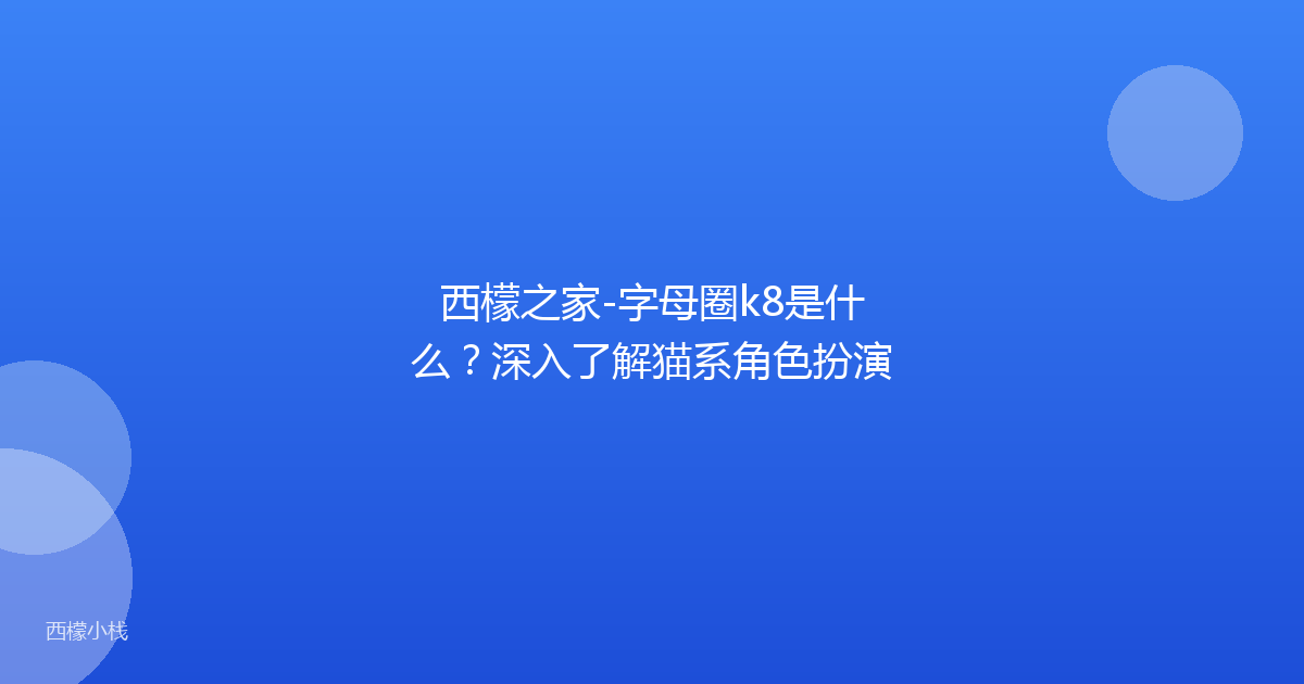 西檬之家-字母圈k8是什么？深入了解猫系角色扮演