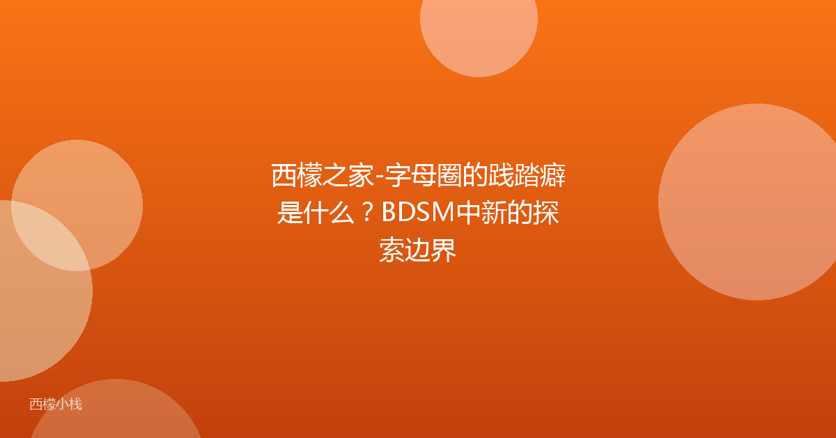 西檬之家-字母圈的践踏癖是什么？BDSM中新的探索边界