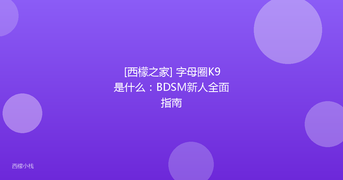 [西檬之家] 字母圈K9是什么：BDSM新人全面指南