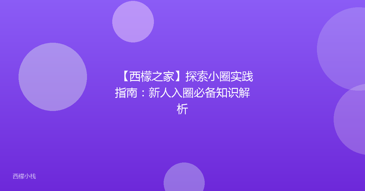 【西檬之家】探索小圈实践指南：新人入圈必备知识解析