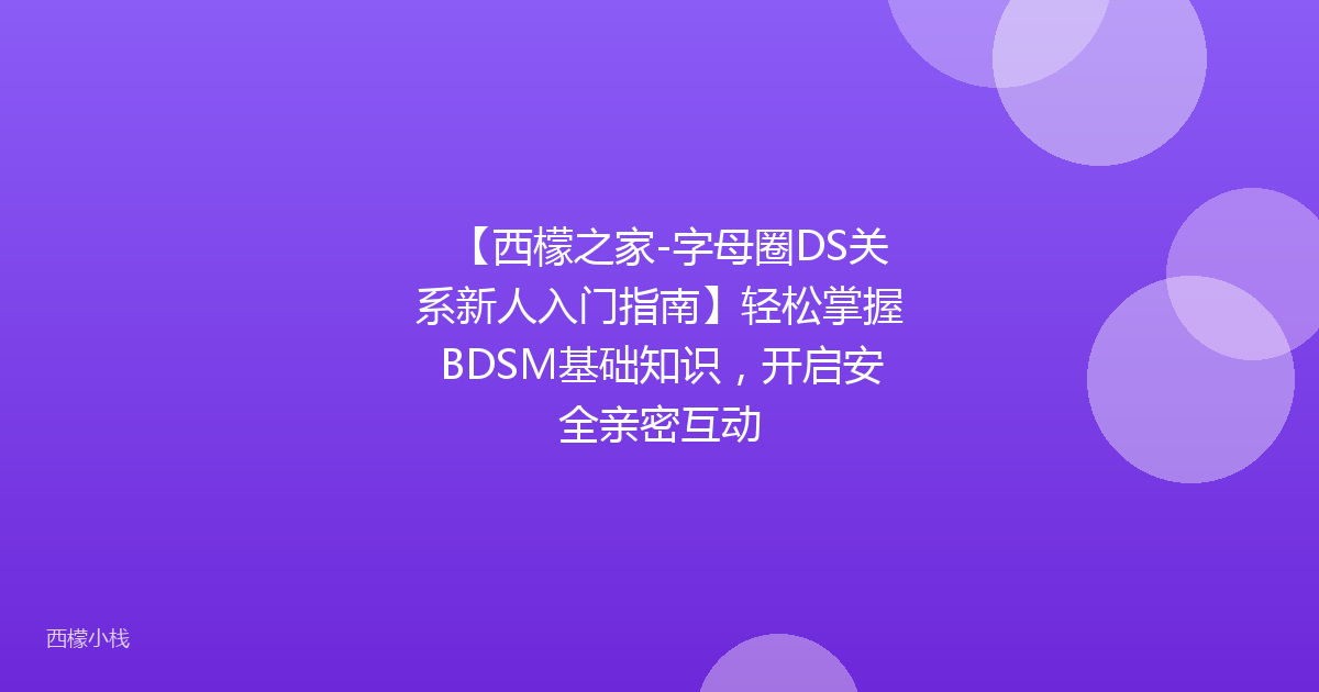 【西檬之家-字母圈DS关系新人入门指南】轻松掌握BDSM基础知识，开启安全亲密互动