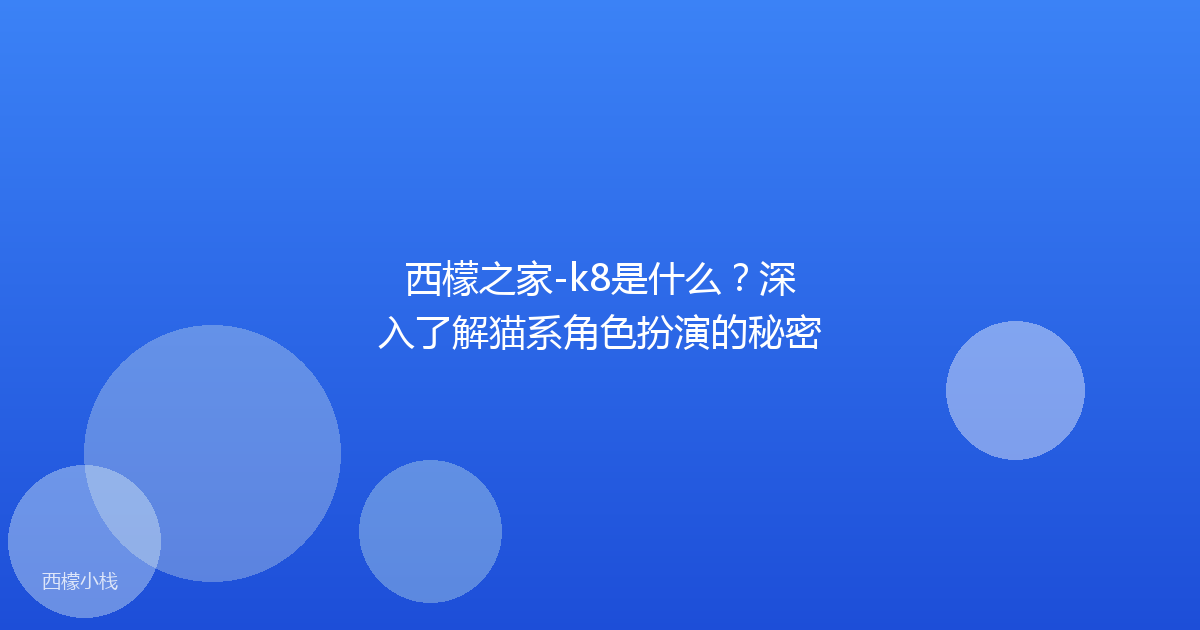 西檬之家-k8是什么？深入了解猫系角色扮演的秘密