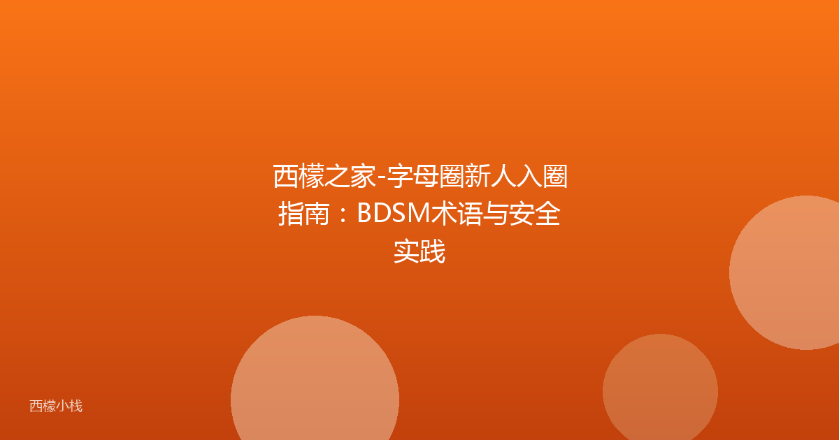 西檬之家-字母圈新人入圈指南：BDSM术语与安全实践