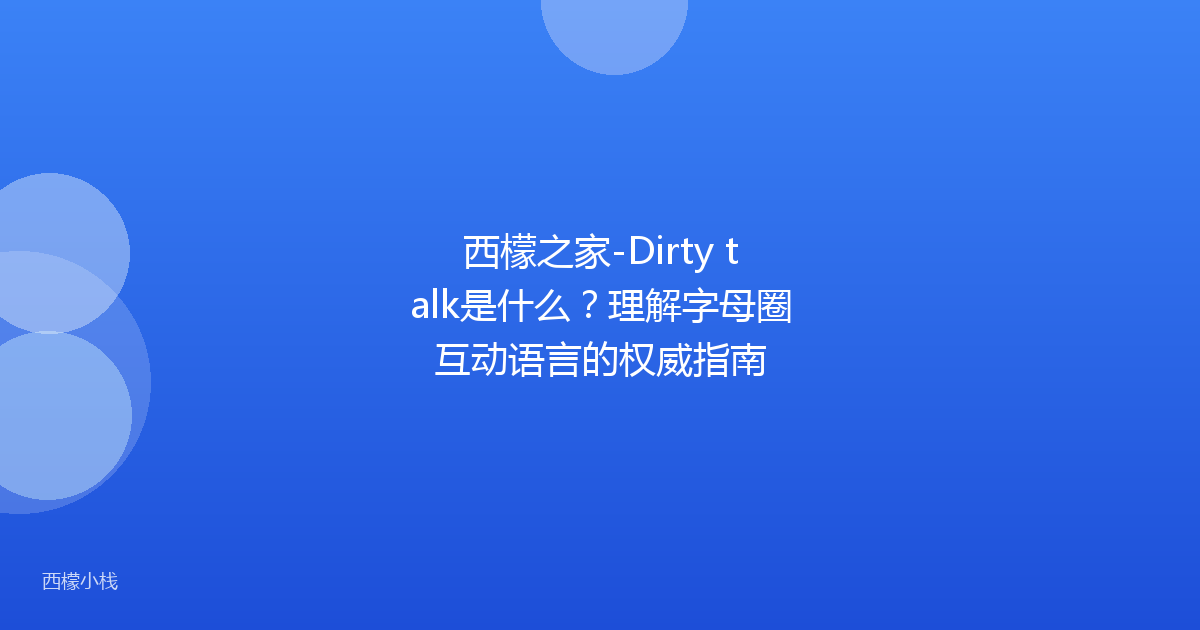 西檬之家-Dirty talk是什么？理解字母圈互动语言的权威指南