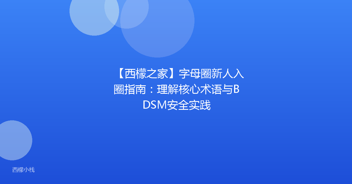【西檬之家】字母圈新人入圈指南：理解核心术语与BDSM安全实践