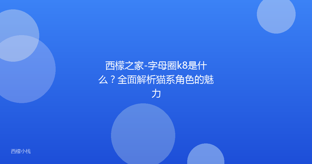 西檬之家-字母圈k8是什么？全面解析猫系角色的魅力
