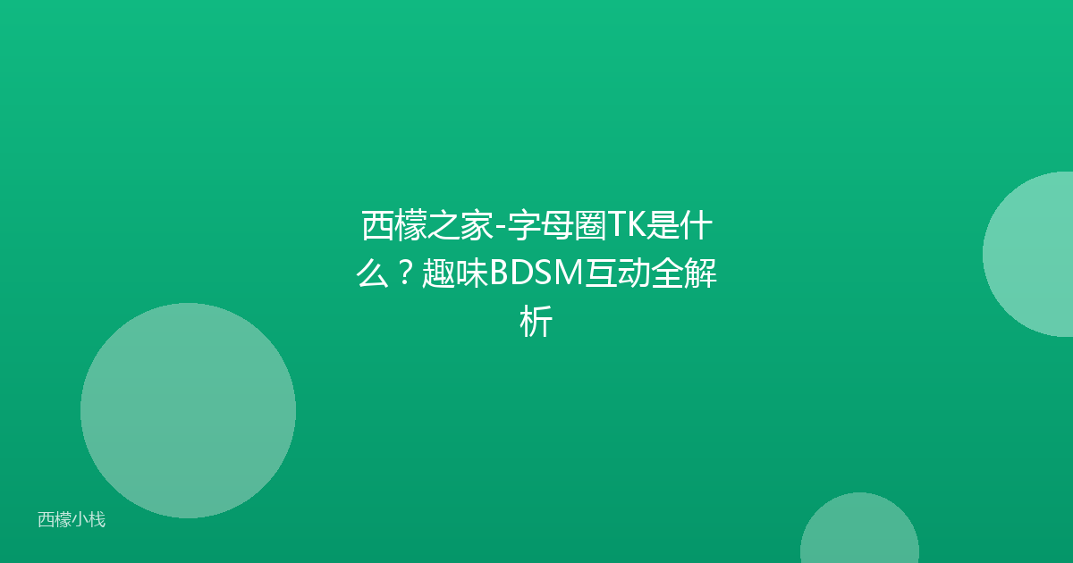 西檬之家-字母圈TK是什么？趣味BDSM互动全解析