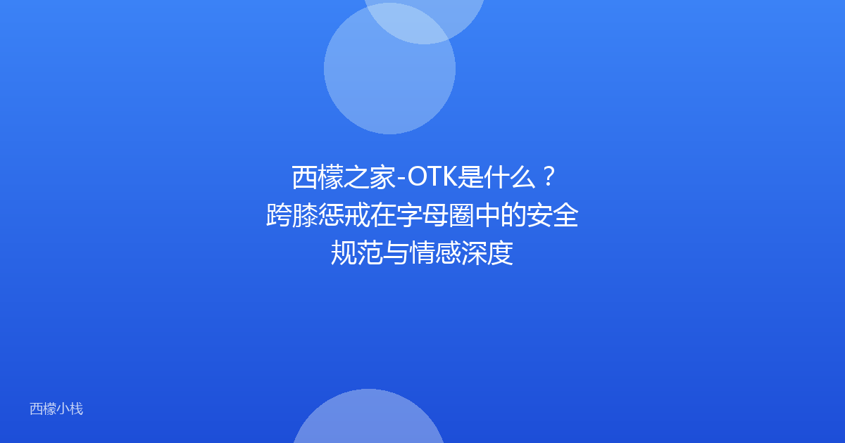 西檬之家-OTK是什么？跨膝惩戒在字母圈中的安全规范与情感深度