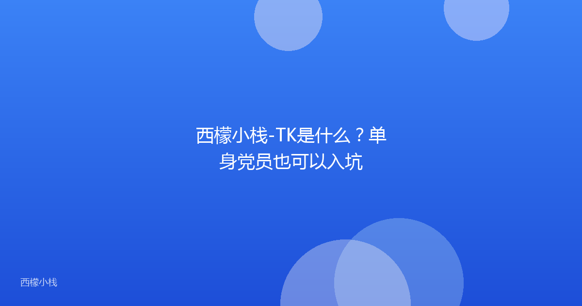 西檬小栈-TK是什么？单身党员也可以入坑