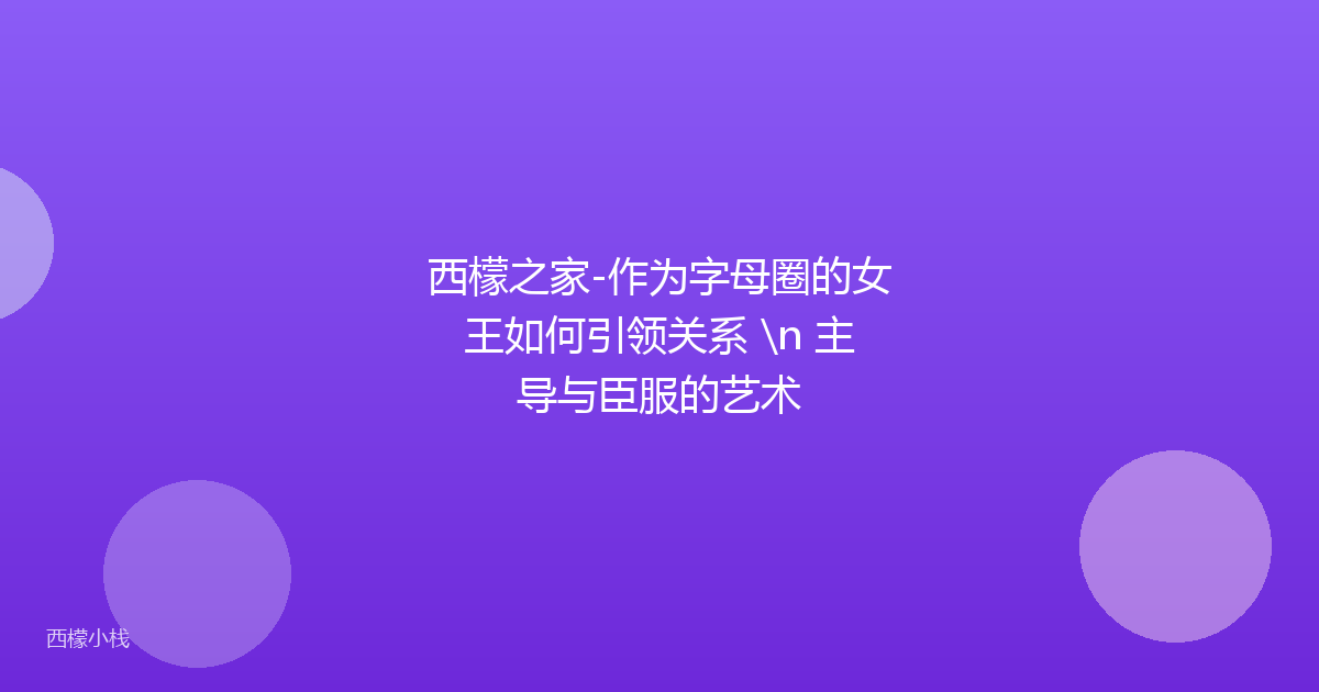 西檬之家-作为字母圈的女王如何引领关系 \n 主导与臣服的艺术