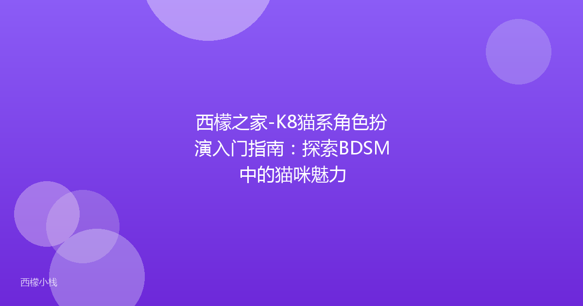 西檬之家-K8猫系角色扮演入门指南：探索BDSM中的猫咪魅力