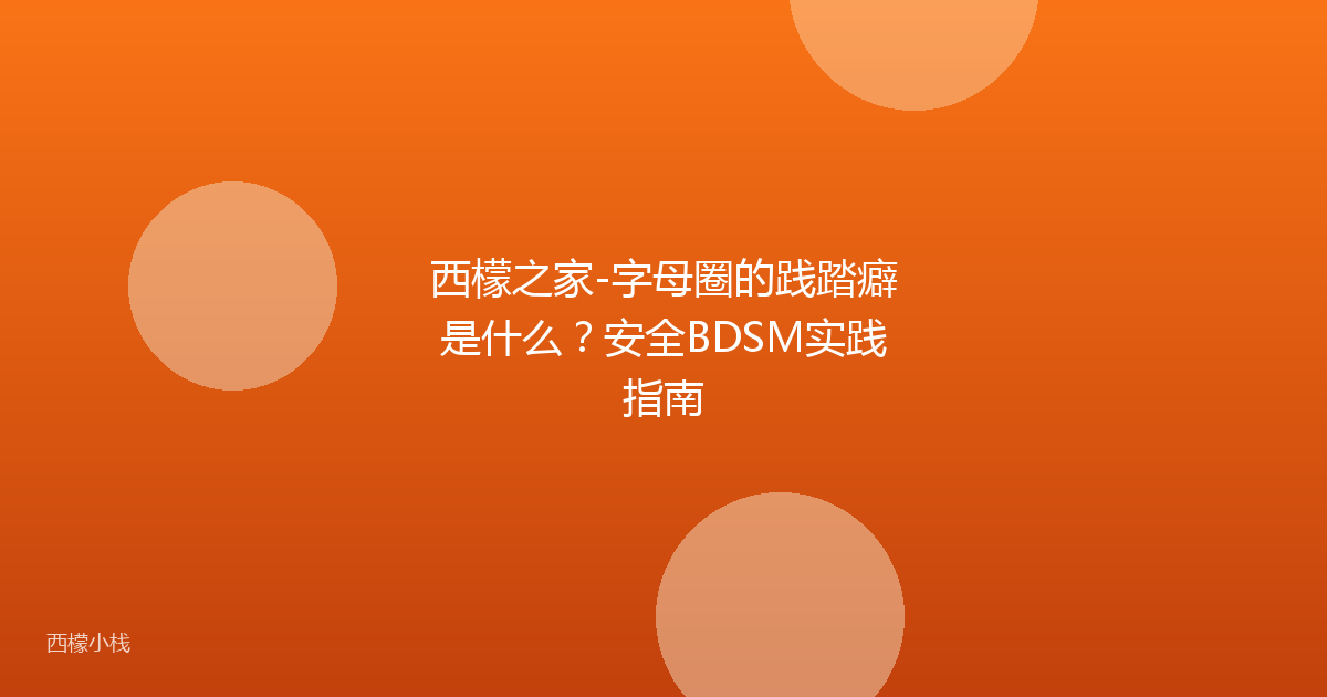 西檬之家-字母圈的践踏癖是什么？安全BDSM实践指南