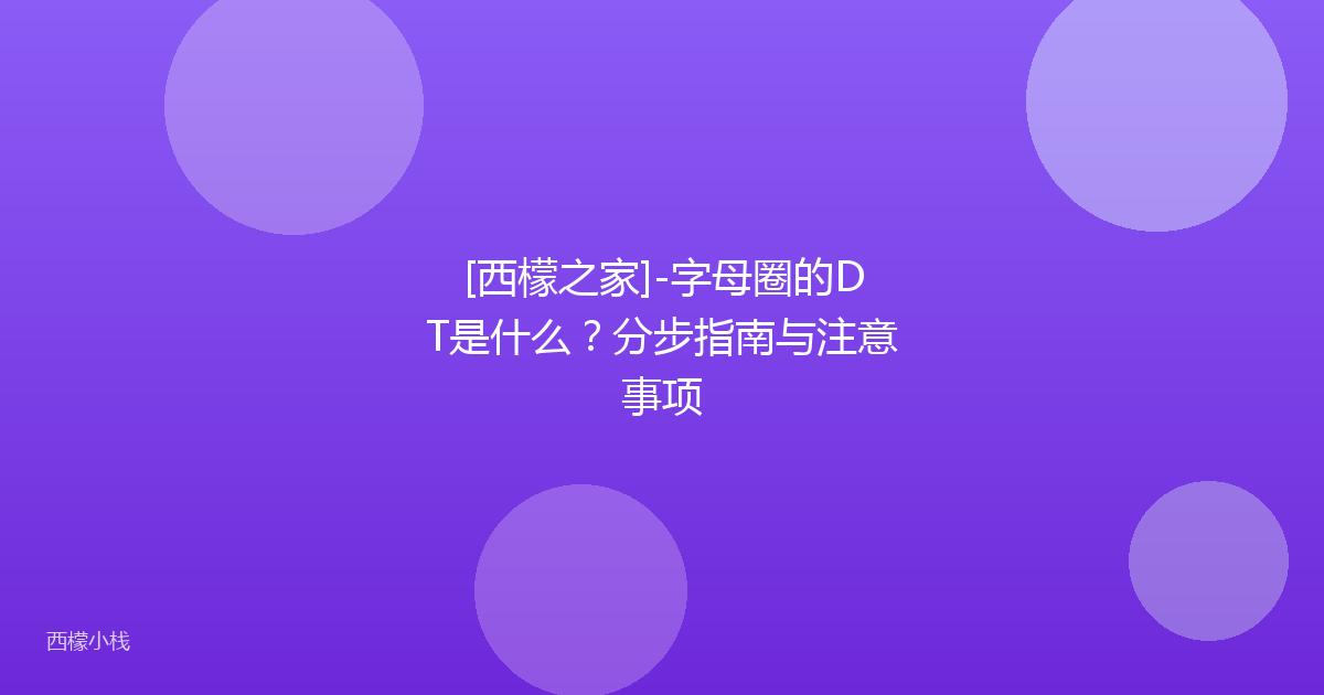 [西檬之家]-字母圈的DT是什么？分步指南与注意事项